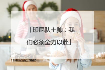 印尼队主帅：我们必须全力以赴